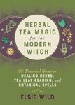 Herbal Tea Magic for the Modern Witch: A Practical Guide to Healing Herbs, Tea Leaf Reading, and Botanical Spells