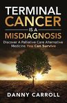 Terminal Cancer Is a Misdiagnosis: Discover a Palliative Care Alternative Medicine You Can Survive