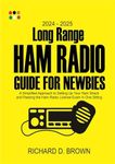 2024 – 2025 Long Range Ham Radio Guide for Newbies : A Simplified Approach to Setting Up Your Ham Shack and Passing the Ham Radio License Exams in One Sitting