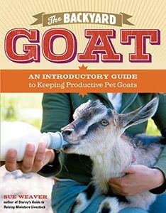 Backyard Goat: An Introductory Guide to Keeping and Enjoying Pet Goats, from Feeding and Housing to Making Your Own Cheese