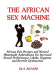 The African Sex Machine: African Diets and Natural Homemade Aphrodisiacs for Increased Sexual Performance, Libido, Orgasms, and Erectile Dysfunction