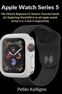 Apple Watch Series 5: The iWatch Beginners & Seniors Tutorial Guide for Exploring WatchOS 6 on all Apple watch series 5, 4, 3 and 2 respectively