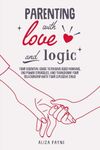 Parenting With Love and Logic: Your Essential Guide to Raising Good Humans, End Power Struggles, and Transform Your Relationship With Your Explosive Child