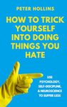 How to Trick Yourself Into Doing Things You Hate: Use Psychology, Self-Discipline, and Neuroscience to Suffer Less