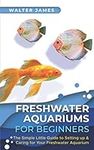 Freshwater Aquariums for Beginners: The Simple Little Guide to Setting up & Caring for Your Freshwater Aquarium