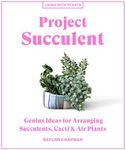 Project Succulent: Genius Ideas for Arranging Succulents, Cacti & Air Plants