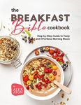 The Breakfast Bible Cookbook: Step-by-Step Guide to Tasty and Effortless Morning Meals