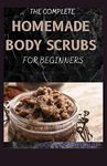 THE COMPLETE HOMEMADE BODY SCRUBS FOR BEGINNERS: How To Make Your Organic Body And Face Scrubs For Smooth, Soft And Youthful Skin. This Book Includes: "Body Butter Recipes" And "Body Scrubs")