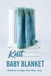 Knit Baby Blanket: Patterns to Keep Your Baby Cozy: Lovely Collection of Baby Blanket Knitting Patterns