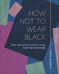 How Not to Wear Black: Find your Style, Create your Forever Wardrobe