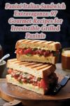 Panini Italian Sandwich Extravaganza: 97 Gourmet Recipes for Irresistible Grilled Paninis