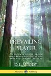 Prevailing Prayer: How to Practice Prayer; Praying for Forgiveness, in Petition, with Faith in God, and in Confession