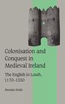 Colonisation and Conquest in Medieval Ireland: The English in Louth, 1170–1330: 42 (Cambridge Studies in Medieval Life and Thought: Fourth Series)