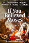 If You Believed Moses (Vol 1): The Conversion of the Jews Promised in the Old Testament