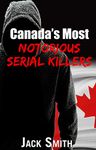 Canada’s Most Notorious Serial Killers (Worst Serial Killers by Country True Crime Books)