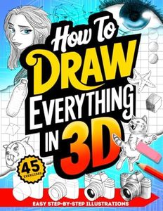 How To Draw Everything in 3D: Fun Step-By-Step Guides with Instructions for Drawing Three Dimensions for Beginners