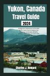 Yukon, Canada Travel Guide 2024: A Beginner's Adventure in the Wild North. Learn How to Explore the Stunning Landscapes, Wildlife, Culture, and History of Yukon with Practical Tips.