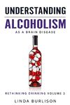 Understanding Alcoholism as a Brain Disease: Book 2 of the ‘A Prescription for Alcoholics – Medications for Alcoholism’ Book Series: Volume 2 (Rethinking Drinking)