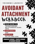 Avoidant Attachment Workbook Your Guide to Transforming Relationship Fears into Confidence and Security in Life and Love: Dismissive Avoidant / Fearful Avoidant Attachment Healing