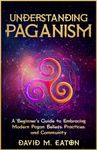 UNDERSTANDING PAGANISM : A Beginner’s Guide to Embracing Modern Pagan Beliefs, Practices, and Community (Journey Of Wisdom Book 9)