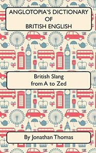 Anglotopia's Dictionary of British English 2nd Edition: British Slang from A to Zed