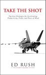 Take The Shot: Top Gun Strategies for Accelerating, Profit, Productivity, and Peace of Mi