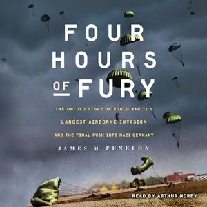 Four Hours of Fury: The Untold Story of World War II's Largest Airborne Operation and the Final Push into Nazi Germany