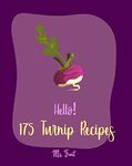 Hello! 175 Turnip Recipes: Best Turnip Cookbook Ever For Beginners [Glaze Recipe, Root Vegetable Cookbook, Southern Vegetable Cookbook, Mashed Potato Cookbook, Sweet Potato Casserole Recipe] [Book 1]