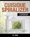 MY CUISIQUE VEGETABLE SPIRALIZER COOKBOOK: 101 Recipes to Turn Courgettes into Spaghetti, Cauliflower into Rice, Potatoes into Pasta, Beets into Salad! (Spiral Vegetable Recipes Book 5)