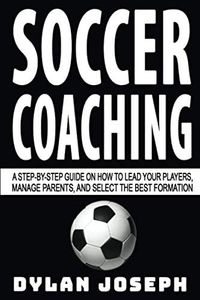 Soccer Coaching: A Step-by-Step Guide on How to Lead Your Players, Manage Parents, and Select the Best Formation (Understand Soccer)