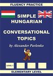 Hungarian-English, Simple Hungarian, Conversational Topics, Elementary Level (Hungarian-English, Simple Hungarian, Fluency Practice Book 2)