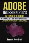 Adobe InDesign 2023 Beginner's Guide: A Complete Step-By-Step Manual for Beginners and Experts with Tips & Tricks to Learn and Master All New Features and Updates in Adobe InDesign 2023