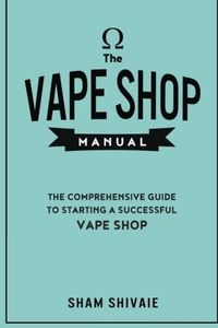 The Vape Shop Manual: The Comprehensive Guide To Starting A Successful Vape Shop