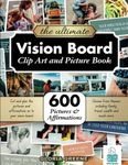 The Ultimate Vision Board Clip Art, Magazine Pictures and Images Book: 600 Pictures, Affirmations and Quotes for Cutting Out for Manifestation and the Law of Attraction