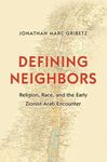 Defining Neighbors: Religion, Race, and the Early Zionist-Arab Encounter (Jews, Christians, and Muslims from the Ancient to the Modern World)