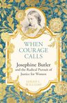 When Courage Calls: Josephine Butler and the Radical Pursuit of Justice for Women: A Biography