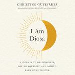 I Am Diosa: A Journey to Healing Deep, Loving Yourself, and Coming Back Home to Soul