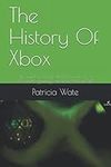 The History Of Xbox: The number one book on the history of Microsoft’s gaming consoles! AND MORE! (The History Of "The Video Game Industry And The Digital Age")