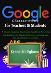 Google Classroom for Teachers & Students: A Comprehensive Illustrated Guide for Teachers and Students to Master Distance Learning and Set up Virtual Classroom