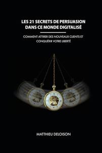 Les 21 Secrets de Persuasion dans ce monde digitalisé: Comment attirer des nouveaux clients et conquérir votre liberté