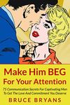 Make Him BEG For Your Attention: 75 Communication Secrets for Captivating Men to Get the Love and Commitment You Deserve (Smart Dating Books for Women)