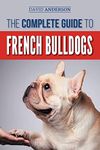 The Complete Guide to French Bulldogs: Everything you need to know to bring home your first French Bulldog Puppy