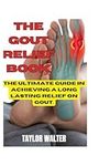 The Gout Relief Book: The Ultimate guide in achieving a long lasting relief on Gout