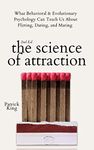 The Science of Attraction: What Behavioral & Evolutionary Psychology Can Teach Us About Flirting, Dating, and Mating