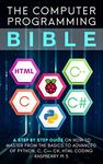 Computer Programming Bible: A Step by Step Guide On How To Master From The Basics to Advanced of Python, C, C++, C#, HTML Coding Raspberry Pi3