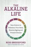 The Alkaline Life: New Science to Rebalance Your Body, Reverse Aging, and Prevent Disease: New Science to Rebalance Your Body, Reverse Ageing and Prevent Disease