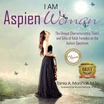 I Am Aspienwoman Spectrum: The Unique Characteristics, Traits, and Gifts of Adult Females on the Autism: The Unique Characteristics, Traits, and Gifts of Adult Females on the Autism Spectrum