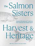 The Salmon Sisters: Harvest & Heritage: Seasonal Recipes and Traditions that Celebrate the Alaskan Spirit