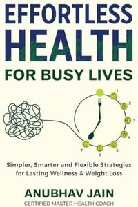 Effortless Health for Busy Lives : Simpler, Smarter and Flexible Strategies for Lasting Wellness and Weight Loss