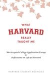 What Harvard Really Taught Me: 30+ Accepted College Application Essays & Reflections on Life at Harvard